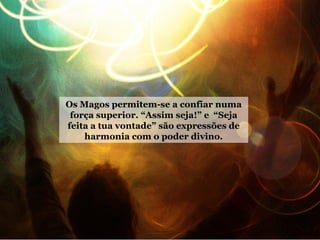 Os Magos permitem-se a confiar numa
força superior. “Assim seja!” e “Seja
feita a tua vontade” são expressões de
harmonia com o poder divino.
 