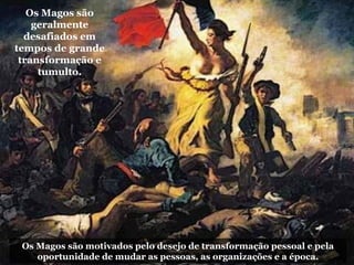 Os Magos são
geralmente
desafiados em
tempos de grande
transformação e
tumulto.
Os Magos são motivados pelo desejo de transformação pessoal e pela
oportunidade de mudar as pessoas, as organizações e a época.
 
