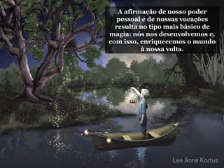 A afirmação de nosso poder
pessoal e de nossas vocações
resulta no tipo mais básico de
magia: nós nos desenvolvemos e,
com isso, enriquecemos o mundo
à nossa volta.
 