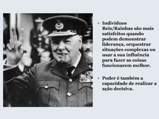  Indivíduos
Reis/Rainhas são mais
satisfeitos quando
podem demonstrar
liderança, orquestrar
situações complexas ou
usar a sua influência
para fazer as coisas
funcionarem melhor.
 Poder é também a
capacidade de realizar a
ação decisiva.
 