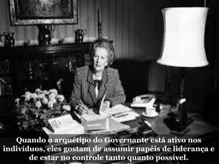 Quando o arquétipo do Governante está ativo nos
indivíduos, eles gostam de assumir papéis de liderança e
de estar no controle tanto quanto possível.
 