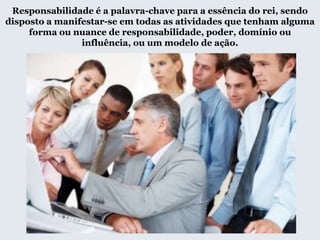 Responsabilidade é a palavra-chave para a essência do rei, sendo
disposto a manifestar-se em todas as atividades que tenham alguma
forma ou nuance de responsabilidade, poder, domínio ou
influência, ou um modelo de ação.
 