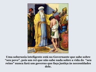 Uma soberania inteligente está no Governante que sabe sobre
“seu povo”, pois um rei que não sabe nada sobre a vida do “seu
reino” nunca fará um governo que faça justiça às necessidades
dele.
 
