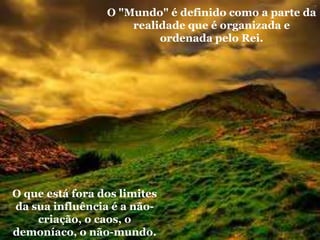 O "Mundo" é definido como a parte da
realidade que é organizada e
ordenada pelo Rei.
O que está fora dos limites
da sua influência é a não-
criação, o caos, o
demoníaco, o não-mundo.
 