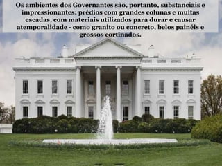 Os ambientes dos Governantes são, portanto, substanciais e
impressionantes: prédios com grandes colunas e muitas
escadas, com materiais utilizados para durar e causar
atemporalidade - como granito ou concreto, belos painéis e
grossos cortinados.
 