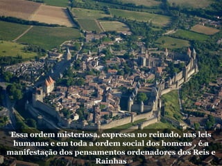 Essa ordem misteriosa, expressa no reinado, nas leis
humanas e em toda a ordem social dos homens , é a
manifestação dos pensamentos ordenadores dos Reis e
Rainhas
 