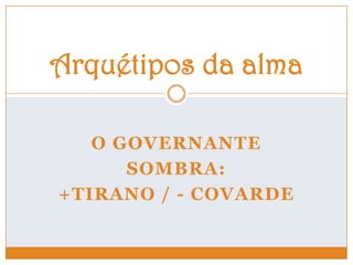 O GOVERNANTE
SOMBRA:
+TIRANO / - COVARDE
Arquétipos da alma
 