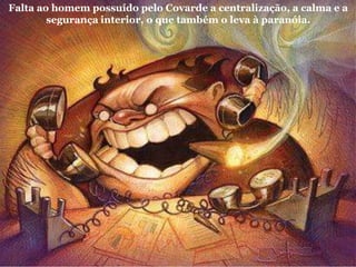 Falta ao homem possuído pelo Covarde a centralização, a calma e a
segurança interior, o que também o leva à paranóia.
 