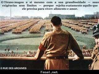 O Tirano magoa a si mesmo com a sua grandiosidade — suas
exigências sem limites — porque rejeita exatamente aquilo que
ele precisa para viver: alimento e amor.
 