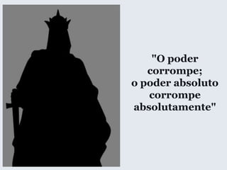 "O poder
corrompe;
o poder absoluto
corrompe
absolutamente"
 