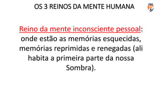 Reino da mente inconsciente pessoal:
onde estão as memórias esquecidas,
memórias reprimidas e renegadas (ali
habita a primeira parte da nossa
Sombra).
OS 3 REINOS DA MENTE HUMANA
 