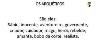 São eles:
Sábio, inocente, aventureiro, governante,
criador, cuidador, mago, herói, rebelde,
amante, bobo da corte, realista.
OS ARQUÉTIPOS
 