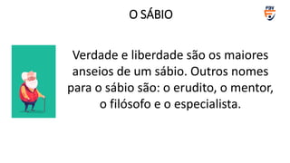 Verdade e liberdade são os maiores
anseios de um sábio. Outros nomes
para o sábio são: o erudito, o mentor,
o filósofo e o especialista.
O SÁBIO
 