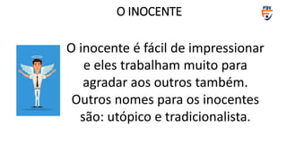 O INOCENTE
O inocente é fácil de impressionar
e eles trabalham muito para
agradar aos outros também.
Outros nomes para os inocentes
são: utópico e tradicionalista.
 