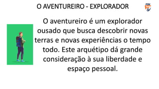 O aventureiro é um explorador
ousado que busca descobrir novas
terras e novas experiências o tempo
todo. Este arquétipo dá grande
consideração à sua liberdade e
espaço pessoal.
O AVENTUREIRO - EXPLORADOR
 