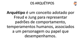 OS ARQUÉTIPOS
Arquétipo é um conceito adotado por
Freud e Jung para representar
padrões de comportamento,
temperamentos humanos, associados
a um personagem ou papel que
desempenhamos.
 
