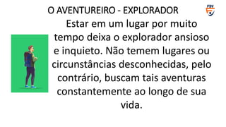 Estar em um lugar por muito
tempo deixa o explorador ansioso
e inquieto. Não temem lugares ou
circunstâncias desconhecidas, pelo
contrário, buscam tais aventuras
constantemente ao longo de sua
vida.
O AVENTUREIRO - EXPLORADOR
 