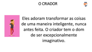 Eles adoram transformar as coisas
de uma maneira inteligente, nunca
antes feita. O criador tem o dom
de ser excepcionalmente
imaginativo.
O CRIADOR
 