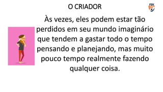 Às vezes, eles podem estar tão
perdidos em seu mundo imaginário
que tendem a gastar todo o tempo
pensando e planejando, mas muito
pouco tempo realmente fazendo
qualquer coisa.
O CRIADOR
 