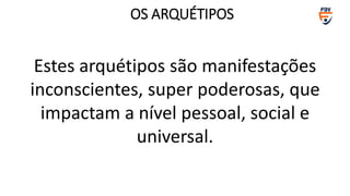 Estes arquétipos são manifestações
inconscientes, super poderosas, que
impactam a nível pessoal, social e
universal.
OS ARQUÉTIPOS
 