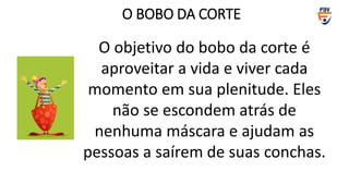 O objetivo do bobo da corte é
aproveitar a vida e viver cada
momento em sua plenitude. Eles
não se escondem atrás de
nenhuma máscara e ajudam as
pessoas a saírem de suas conchas.
O BOBO DA CORTE
 