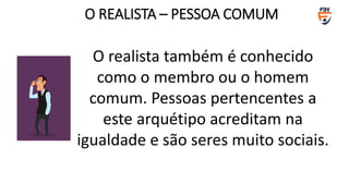 O realista também é conhecido
como o membro ou o homem
comum. Pessoas pertencentes a
este arquétipo acreditam na
igualdade e são seres muito sociais.
O REALISTA – PESSOA COMUM
 