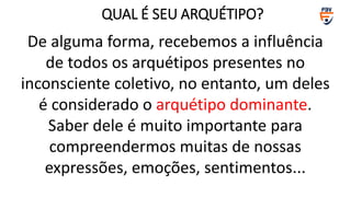 De alguma forma, recebemos a influência
de todos os arquétipos presentes no
inconsciente coletivo, no entanto, um deles
é considerado o arquétipo dominante.
Saber dele é muito importante para
compreendermos muitas de nossas
expressões, emoções, sentimentos...
QUAL É SEU ARQUÉTIPO?
 