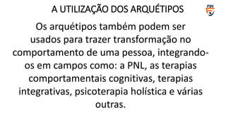 Os arquétipos também podem ser
usados ​​para trazer transformação no
comportamento de uma pessoa, integrando-
os em campos como: a PNL, as terapias
comportamentais cognitivas, terapias
integrativas, psicoterapia holística e várias
outras.
A UTILIZAÇÃO DOS ARQUÉTIPOS
 