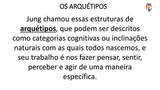 Jung chamou essas estruturas de
arquétipos, que podem ser descritos
como categorias cognitivas ou inclinações
naturais com as quais todos nascemos, e
seu trabalho é nos fazer pensar, sentir,
perceber e agir de uma maneira
específica.
OS ARQUÉTIPOS
 