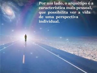Por um lado, o arquétipo é a
característica mais pessoal,
que possibilita ver a vida
de uma perspectiva
individual.
 