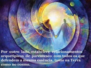 Por outro lado, estabelece relacionamentos
arquetípicos de parentesco com todos os que
defendem a mesma essência, tanto na Terra
como no cosmo.
 