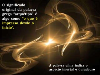 O significado
original da palavra
grega “arquétipo” é
algo como “o que é
impresso desde o
inicio”.
A palavra alma indica o
aspecto imortal e duradouro
 