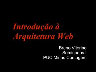 Introdução à
Arquitetura Web
             Breno Vitorino
               Seminários I
       PUC Minas Contagem
 