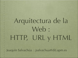 Arquitectura de la
         Web :
  HTTP, URL y HTML
Joaquín Salvachúa : jsalvachua@dit.upm.es
 