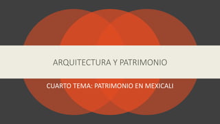 CUARTO TEMA: PATRIMONIO EN MEXICALI
ARQUITECTURA Y PATRIMONIO
 