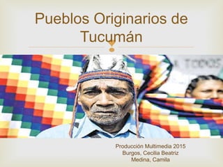 
Pueblos Originarios de
Tucumán
Producción Multimedia 2015
Burgos, Cecilia Beatriz
Medina, Camila
 