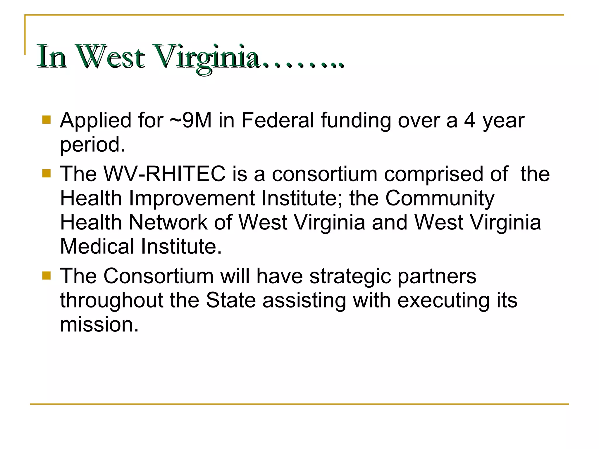 In West Virginia…….. Applied for ~9M in Federal funding over a 4 year period. The WV-RHITEC is a consortium comprised of  the Health Improvement Institute; the Community Health Network of West Virginia and West Virginia Medical Institute. The Consortium will have strategic partners throughout the State assisting with executing its mission. 