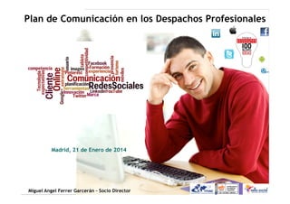 Comunicación y posicionamiento en los Despachos
Profesionales

Plan de Comunicación en los Despachos Profesionales

Madrid, 21 de Enero de 2014

Miguel Angel Ferrer Garcerán – Socio Director

 