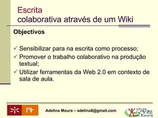 Escrita colaborativa através de um Wiki Objectivos   Sensibilizar para na escrita como processo; Promover o trabalho colaborativo na produção textual; Utilizar ferramentas da Web 2.0 em contexto de sala de aula. 