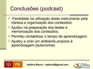 Conclusões (podcast) Facilidade na utilização deste instrumento pela clareza e organização dos conteúdos; Ajudou na preparação dos testes e memorização dos conteúdos; Permitiu rentabilizar o tempo de aprendizagem; Ajudou a criar um ambiente propício à aprendizagem (autonomia). 