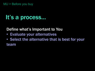 MU > Before you buy



 It’s a process…
  Define what’s Important to You
  • Evaluate your alternatives
  • Select the alternative that is best for your
  team
 