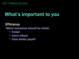 MU > Before you buy



 What’s important to you
  Efficiency
  •What outcomes should be better
    • Faster
    • more robust
    • have better payoff
 