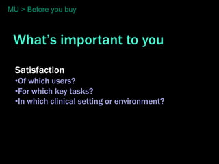 MU > Before you buy



 What’s important to you
  Satisfaction
  •Of which users?
  •For which key tasks?
  •In which clinical setting or environment?
 
