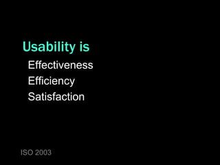 Usability is
 Effectiveness
 Efficiency
 Satisfaction



ISO 2003
 