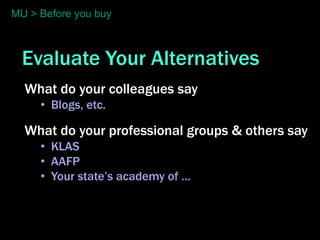 MU > Before you buy



  Evaluate Your Alternatives
  What do your colleagues say
     • Blogs, etc.

  What do your professional groups & others say
     • KLAS
     • AAFP
     • Your state’s academy of …
 