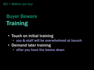 MU > Before you buy



  Buyer Beware
  Training
   • Touch on initial training
      • you & staff will be overwhelmed at launch
   • Demand later training
      • after you have the basics down
 
