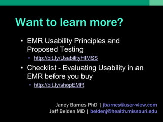 Want to learn more?
• EMR Usability Principles and
  Proposed Testing
  • http://bit.ly/UsabilityHIMSS
• Checklist - Evaluating Usability in an
  EMR before you buy
  • http://bit.ly/shopEMR


              Janey Barnes PhD | jbarnes@user-view.com
           Jeff Belden MD | beldenj@health.missouri.edu
 