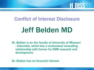 Conflict of Interest Disclosure

       Jeff Belden MD
Dr. Belden is on the faculty at University of Missouri
   - Columbia, which has a contractual consulting
   relationship with Cerner for EMR research and
   development.

Dr. Belden has no financial interest.
 