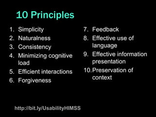 10 Principles
1. Simplicity                       7. Feedback
2. Naturalness                      8. Effective use of
3. Consistency                         language
4. Minimizing cognitive             9. Effective information
   load                                presentation
5. Efficient interactions           10.Preservation of
6. Forgiveness                         context




     http://bit.ly/UsabilityHIMSS
 
