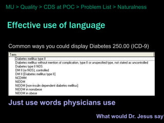 MU > Quality > CDS at POC > Problem List > Naturalness


Effective use of language

 Common ways you could display Diabetes 250.00 (ICD-9)




 Just use words physicians use
                                  What would Dr. Jesus say?
 